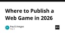 Chiến lược lựa chọn nền tảng xuất bản Web Game trong năm 2026: Đâu là bến đỗ tối ưu cho dự án của bạn?