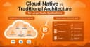 Cloud-Native vs Traditional: Cuộc chiến kiến trúc trong kỷ nguyên ứng dụng quy mô lớn