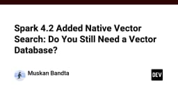 Apache Spark 4.2 tích hợp Native Vector Search: Liệu các Vector Database chuyên dụng có còn cần thiết?