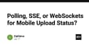 Polling, SSE hay WebSockets: Lựa chọn nào tối ưu cho trạng thái tải tệp tin trên di động?