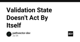 Validation State trong phát triển Web: Tại sao trạng thái không tự vận hành và cách kiểm soát nó