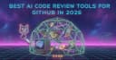Top công cụ AI Code Review cho GitHub năm 2026: Tối ưu quy trình và nâng tầm chất lượng mã nguồn