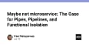Tạm biệt Microservices: Tại sao Pipes, Pipelines và Functional Isolation mới là tương lai của kiến trúc phần mềm?