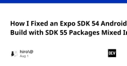 Kinh nghiệm xử lý xung đột phiên bản Expo SDK 54 và SDK 55 trên Android